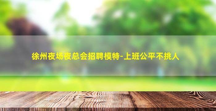 徐州夜场夜总会招聘模特-上班公平不挑人