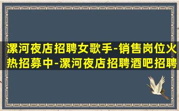 漯河夜店招聘女歌手-销售岗位火热招募中-漯河夜店招聘酒吧招聘展现你的价值